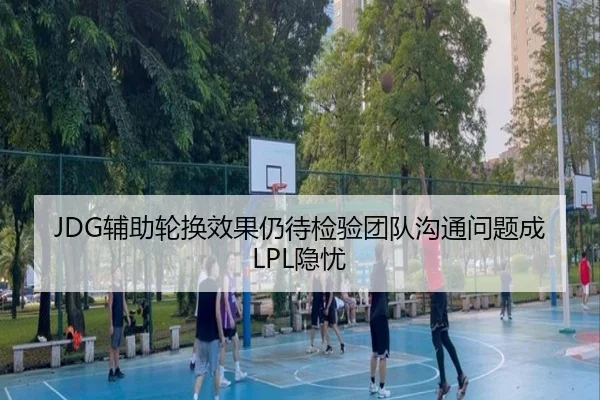 JDG辅助轮换效果仍待检验团队沟通问题成LPL隐忧